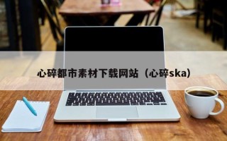 湛江心碎都市素材下载网站（心碎ska）